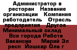 Администратор в ресторан › Название организации ­ Компания-работодатель › Отрасль предприятия ­ Другое › Минимальный оклад ­ 1 - Все города Работа » Вакансии   . Марий Эл респ.,Йошкар-Ола г.